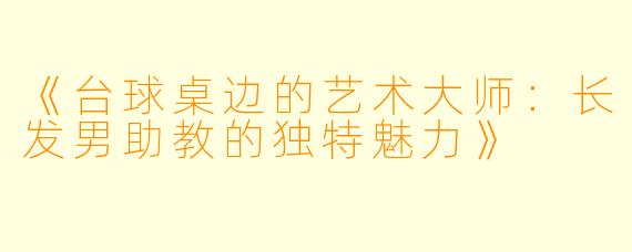 《台球桌边的艺术大师：长发男助教的独特魅力》