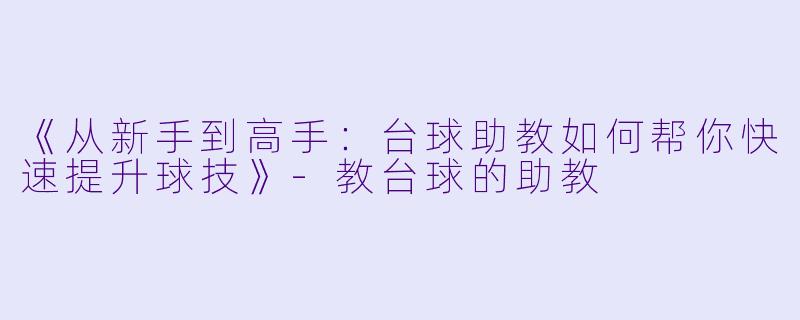 《从新手到高手:台球助教如何帮你快速提升球技》