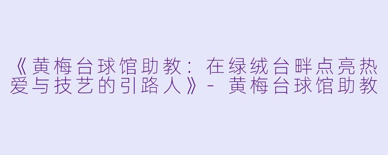《黄梅台球馆助教：在绿绒台畔点亮热爱与技艺的引路人》-黄梅台球馆助教