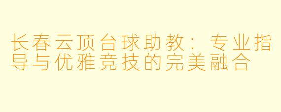 长春云顶台球助教：专业指导与优雅竞技的完美融合