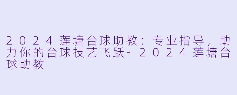 2024莲塘台球助教：专业指导，助力你的台球技艺飞跃-2024莲塘台球助教
