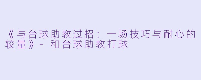 《与台球助教过招：一场技巧与耐心的较量》-和台球助教打球