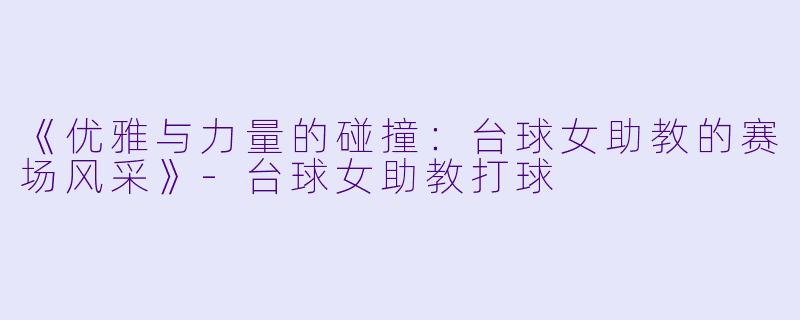《优雅与力量的碰撞：台球女助教的赛场风采》-台球女助教打球