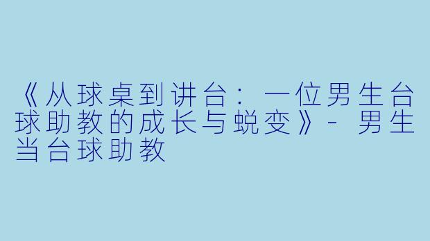 《从球桌到讲台：一位男生台球助教的成长与蜕变》-男生当台球助教