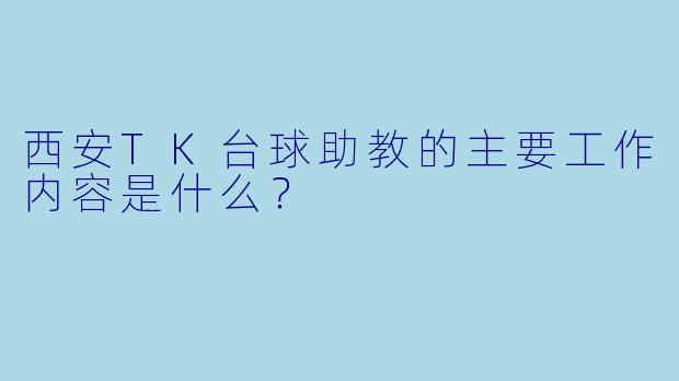 西安TK台球助教的主要工作内容是什么？