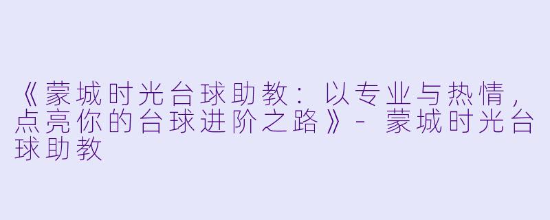 《蒙城时光台球助教：以专业与热情，点亮你的台球进阶之路》-蒙城时光台球助教
