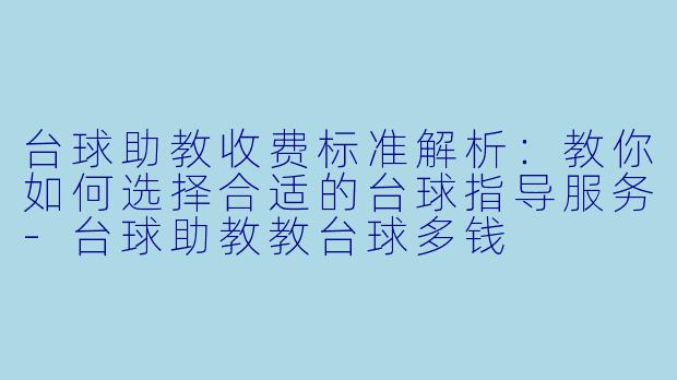 台球助教收费标准解析：教你如何选择合适的台球指导服务-台球助教教台球多钱