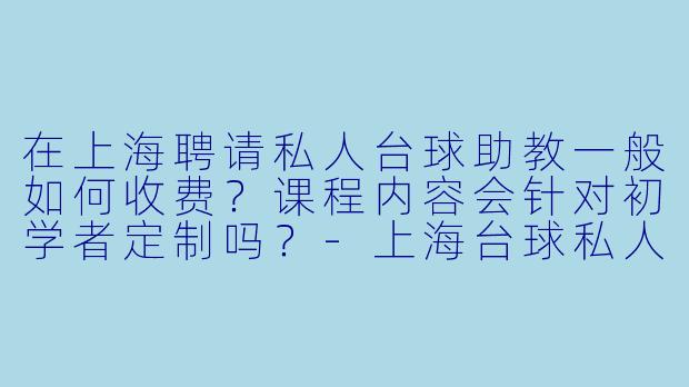 在上海聘请私人台球助教一般如何收费？课程内容会针对初学者定制吗？-上海台球私人助教