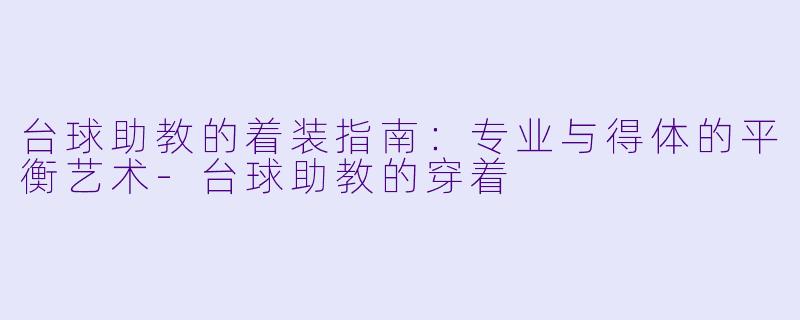 台球助教的着装指南：专业与得体的平衡艺术-台球助教的穿着