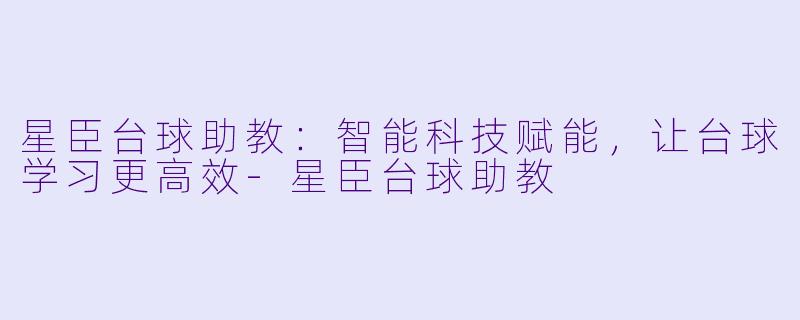 星臣台球助教:智能科技赋能,让台球学习更高效-星臣台球助教