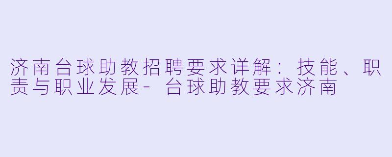 济南台球助教招聘要求详解：技能、职责与职业发展-台球助教要求济南