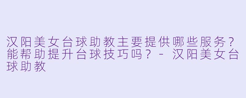 汉阳美女台球助教主要提供哪些服务？能帮助提升台球技巧吗？-汉阳美女台球助教