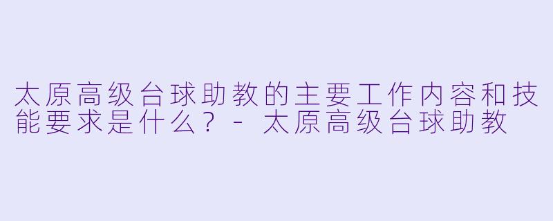 太原高级台球助教的主要工作内容和技能要求是什么？-太原高级台球助教