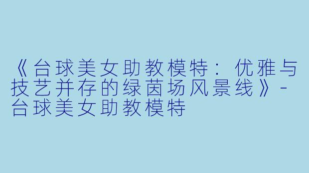 《台球美女助教模特：优雅与技艺并存的绿茵场风景线》-台球美女助教模特
