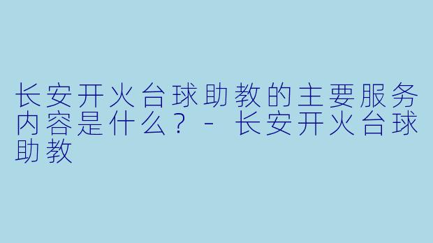 长安开火台球助教的主要服务内容是什么？-长安开火台球助教
