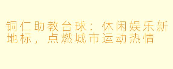 铜仁助教台球:休闲娱乐新地标,点燃城市运动热情