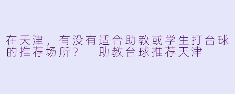 在天津，有没有适合助教或学生打台球的推荐场所？-助教台球推荐天津