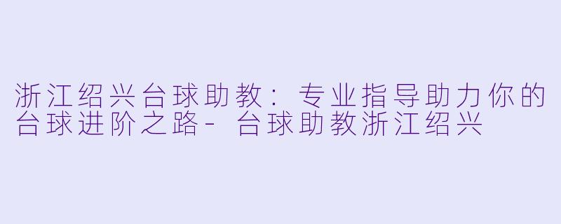 浙江绍兴台球助教：专业指导助力你的台球进阶之路-台球助教浙江绍兴