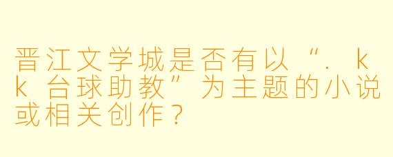 晋江文学城是否有以“.kk台球助教”为主题的小说或相关创作?