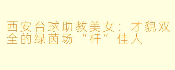 西安台球助教美女：才貌双全的绿茵场“杆”佳人