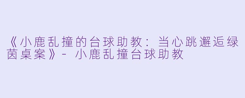 《小鹿乱撞的台球助教：当心跳邂逅绿茵桌案》-小鹿乱撞台球助教