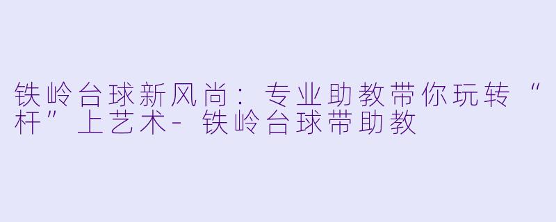 铁岭台球新风尚:专业助教带你玩转“杆”上艺术-铁岭台球带助教