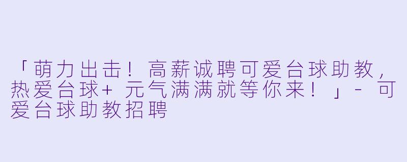 「萌力出击！高薪诚聘可爱台球助教，热爱台球+元气满满就等你来！」-可爱台球助教招聘