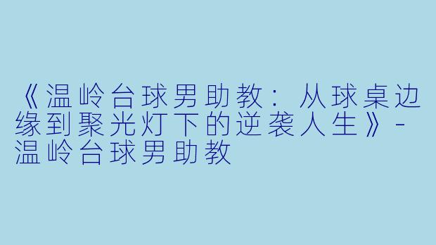 《温岭台球男助教：从球桌边缘到聚光灯下的逆袭人生》-温岭台球男助教