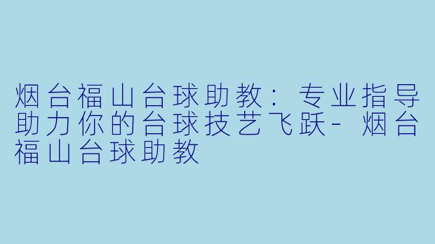 烟台福山台球助教：专业指导助力你的台球技艺飞跃-烟台福山台球助教