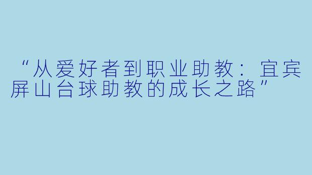 “从爱好者到职业助教：宜宾屏山台球助教的成长之路”