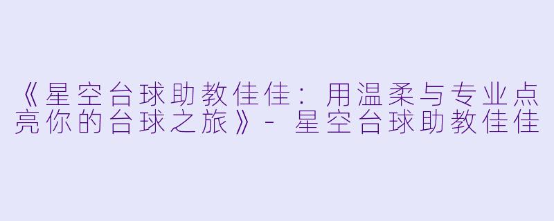 《星空台球助教佳佳：用温柔与专业点亮你的台球之旅》-星空台球助教佳佳