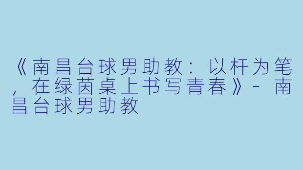 《南昌台球男助教:以杆为笔,在绿茵桌上书写青春》-南昌台球男助教