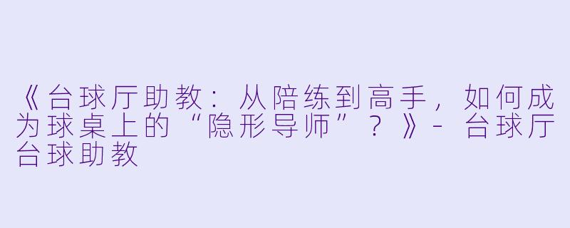 《台球厅助教：从陪练到高手，如何成为球桌上的“隐形导师”？》-台球厅台球助教
