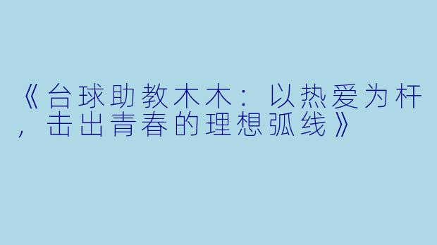 《台球助教木木：以热爱为杆，击出青春的理想弧线》