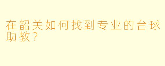 在韶关如何找到专业的台球助教？