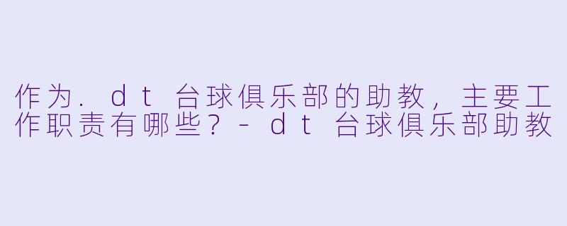 作为.dt台球俱乐部的助教，主要工作职责有哪些？-dt台球俱乐部助教