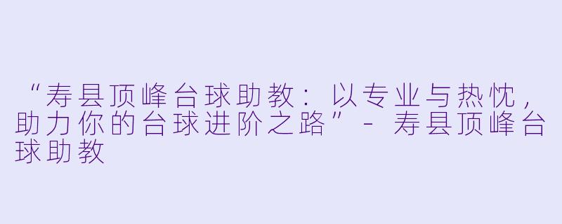 “寿县顶峰台球助教:以专业与热忱,助力你的台球进阶之路”-寿县顶峰台球助教