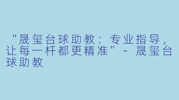 “晟玺台球助教：专业指导，让每一杆都更精准”-晟玺台球助教