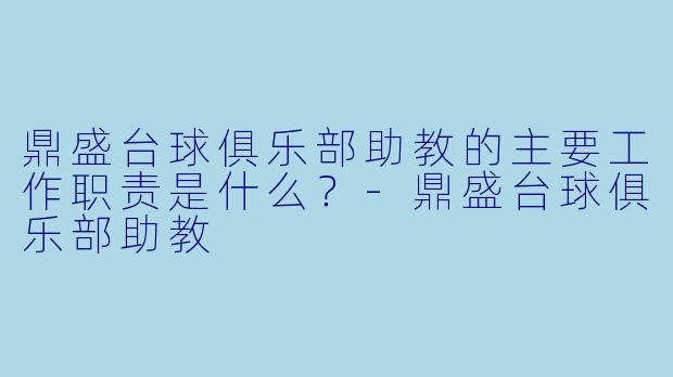 鼎盛台球俱乐部助教的主要工作职责是什么？-鼎盛台球俱乐部助教