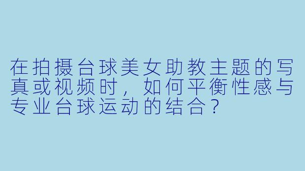 在拍摄台球美女助教主题的写真或视频时，如何平衡性感与专业台球运动的结合？