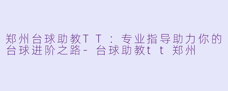 郑州台球助教TT:专业指导助力你的台球进阶之路-台球助教tt郑州