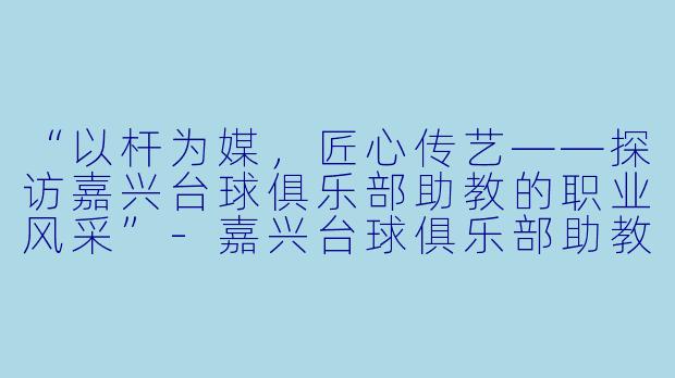 “以杆为媒，匠心传艺——探访嘉兴台球俱乐部助教的职业风采”-嘉兴台球俱乐部助教