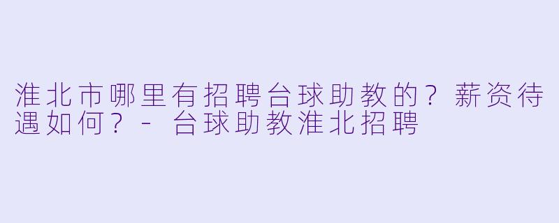 淮北市哪里有招聘台球助教的？薪资待遇如何？-台球助教淮北招聘