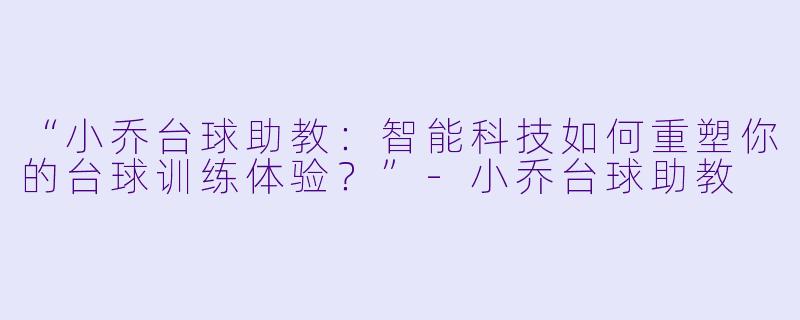 “小乔台球助教：智能科技如何重塑你的台球训练体验？”-小乔台球助教