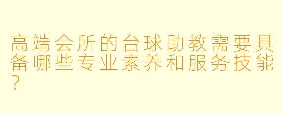 高端会所的台球助教需要具备哪些专业素养和服务技能?