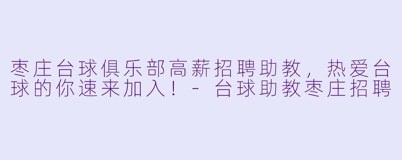 枣庄台球俱乐部高薪招聘助教,热爱台球的你速来加入!-台球助教枣庄招聘