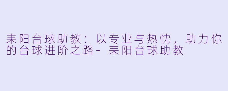 耒阳台球助教：以专业与热忱，助力你的台球进阶之路-耒阳台球助教
