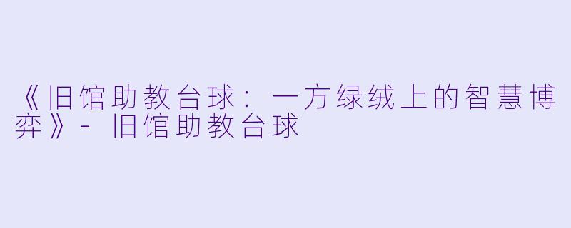 《旧馆助教台球：一方绿绒上的智慧博弈》-旧馆助教台球