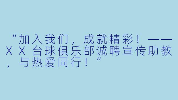 “加入我们，成就精彩！——XX台球俱乐部诚聘宣传助教，与热爱同行！”