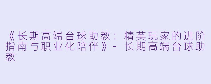 《长期高端台球助教:精英玩家的进阶指南与职业化陪伴》-长期高端台球助教